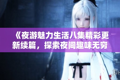 《夜游魅力生活八集精彩更新续篇，探索夜间趣味无穷》