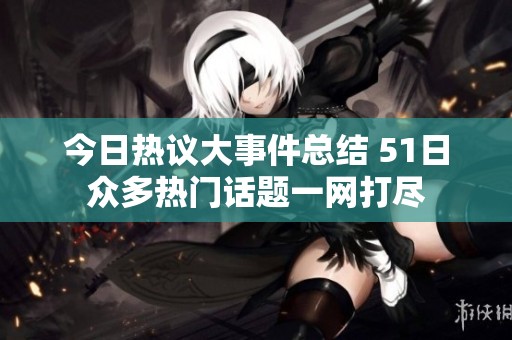 今日热议大事件总结 51日众多热门话题一网打尽