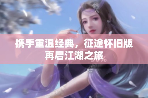携手重温经典，征途怀旧版再启江湖之旅