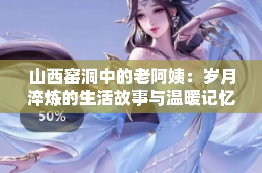 山西窑洞中的老阿姨：岁月淬炼的生活故事与温暖记忆