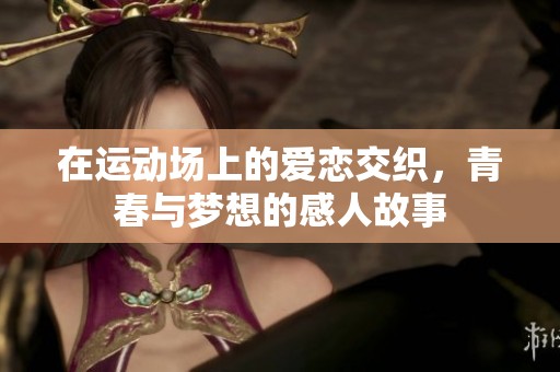在运动场上的爱恋交织，青春与梦想的感人故事