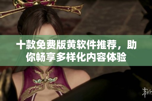 十款免费版黄软件推荐，助你畅享多样化内容体验