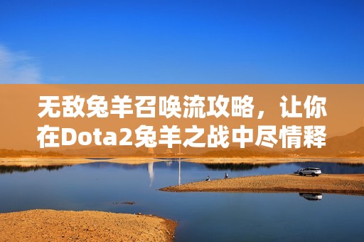 无敌兔羊召唤流攻略，让你在Dota2兔羊之战中尽情释放激情！