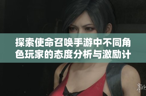 探索使命召唤手游中不同角色玩家的态度分析与激励计划