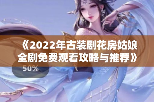 《2022年古装剧花房姑娘全剧免费观看攻略与推荐》