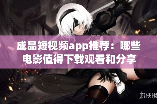 成品短视频app推荐：哪些电影值得下载观看和分享