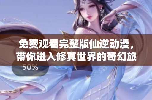 免费观看完整版仙逆动漫，带你进入修真世界的奇幻旅程