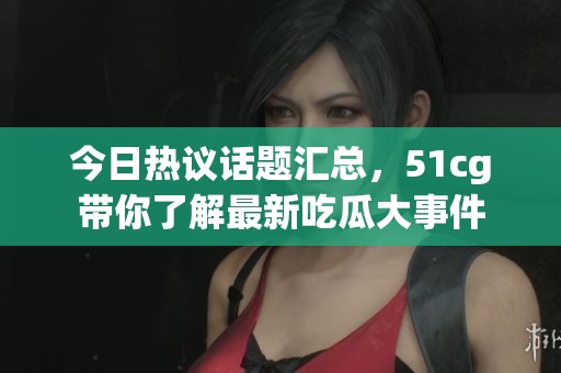 今日热议话题汇总，51cg带你了解最新吃瓜大事件