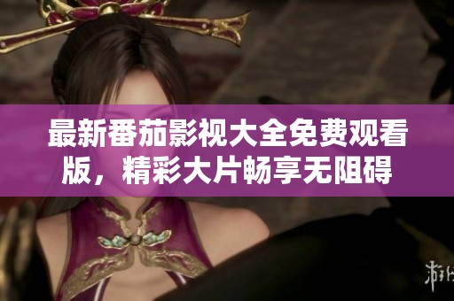 最新番茄影视大全免费观看版，精彩大片畅享无阻碍