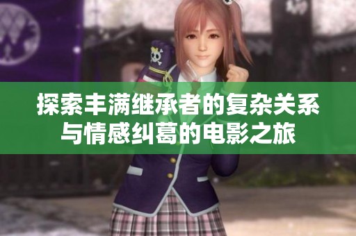 探索丰满继承者的复杂关系与情感纠葛的电影之旅