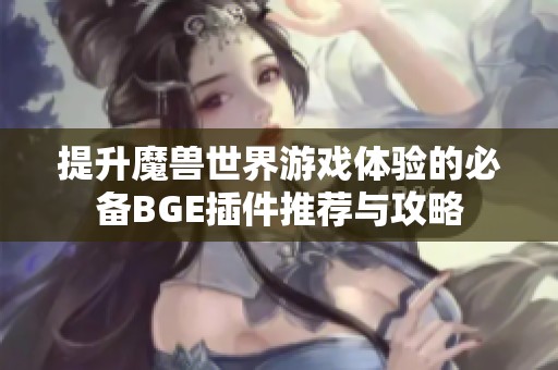 提升魔兽世界游戏体验的必备BGE插件推荐与攻略