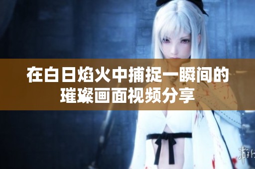 在白日焰火中捕捉一瞬间的璀璨画面视频分享