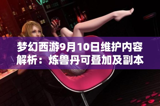 梦幻西游9月10日维护内容解析：炼兽丹可叠加及副本新变化