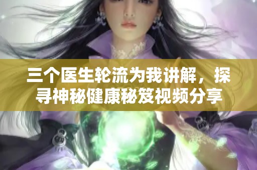 三个医生轮流为我讲解，探寻神秘健康秘笈视频分享