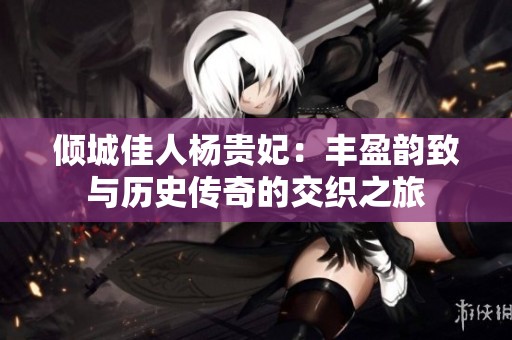 倾城佳人杨贵妃：丰盈韵致与历史传奇的交织之旅