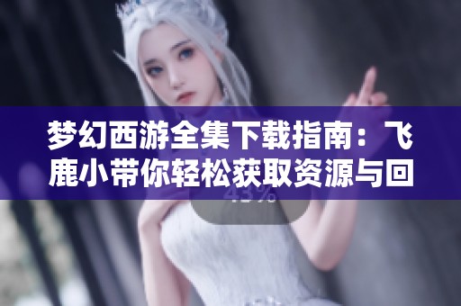 梦幻西游全集下载指南：飞鹿小带你轻松获取资源与回收技巧