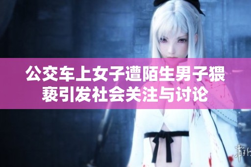 公交车上女子遭陌生男子猥亵引发社会关注与讨论