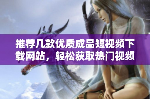 推荐几款优质成品短视频下载网站，轻松获取热门视频资源