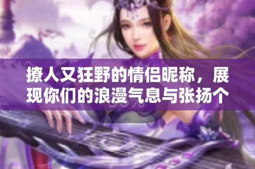 撩人又狂野的情侣昵称，展现你们的浪漫气息与张扬个性