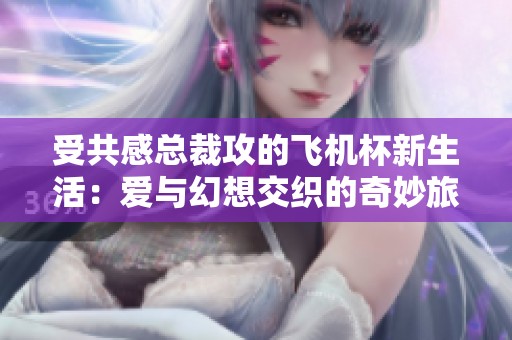 受共感总裁攻的飞机杯新生活：爱与幻想交织的奇妙旅程