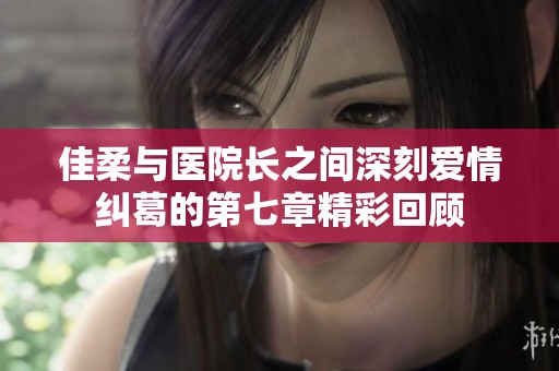 佳柔与医院长之间深刻爱情纠葛的第七章精彩回顾