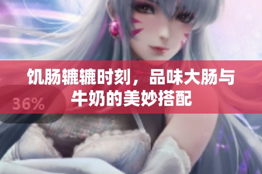饥肠辘辘时刻，品味大肠与牛奶的美妙搭配