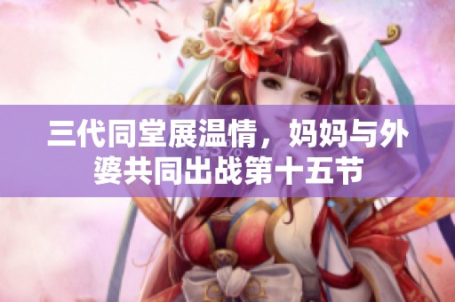 三代同堂展温情，妈妈与外婆共同出战第十五节