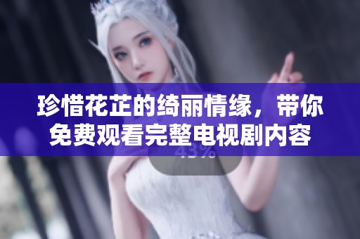 珍惜花芷的绮丽情缘，带你免费观看完整电视剧内容