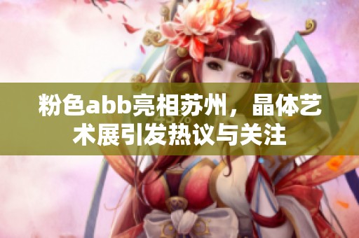 粉色abb亮相苏州，晶体艺术展引发热议与关注