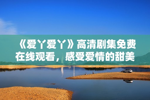 《爱丫爱丫》高清剧集免费在线观看，感受爱情的甜美与温暖
