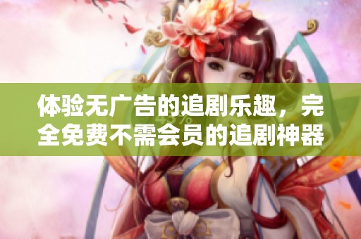 体验无广告的追剧乐趣，完全免费不需会员的追剧神器