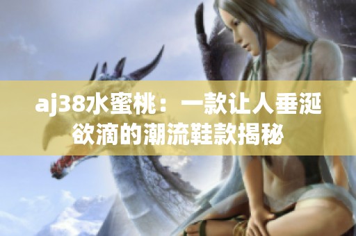 aj38水蜜桃：一款让人垂涎欲滴的潮流鞋款揭秘