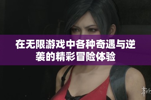 在无限游戏中各种奇遇与逆袭的精彩冒险体验