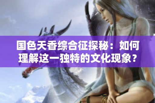 国色天香综合征探秘：如何理解这一独特的文化现象？