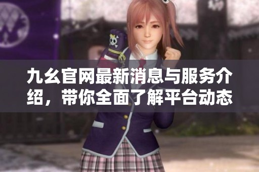 九幺官网最新消息与服务介绍，带你全面了解平台动态