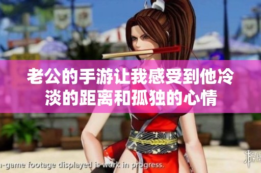老公的手游让我感受到他冷淡的距离和孤独的心情