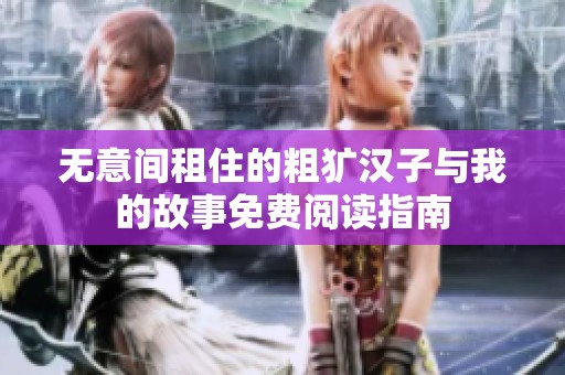 无意间租住的粗犷汉子与我的故事免费阅读指南