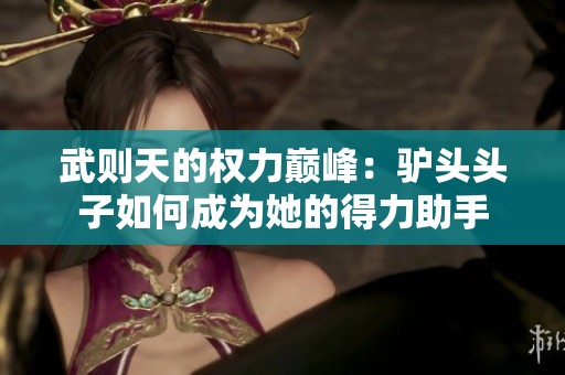 武则天的权力巅峰：驴头头子如何成为她的得力助手