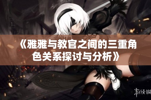 《雅雅与教官之间的三重角色关系探讨与分析》