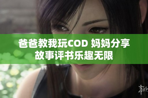 爸爸教我玩COD 妈妈分享故事评书乐趣无限