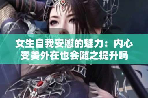 女生自我安慰的魅力：内心变美外在也会随之提升吗