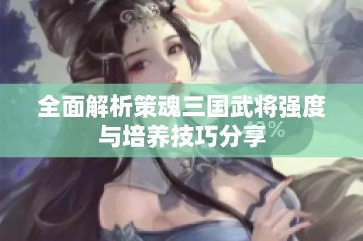 全面解析策魂三国武将强度与培养技巧分享