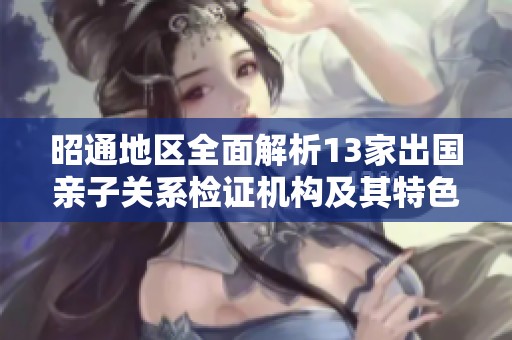 昭通地区全面解析13家出国亲子关系检证机构及其特色服务