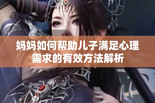 妈妈如何帮助儿子满足心理需求的有效方法解析
