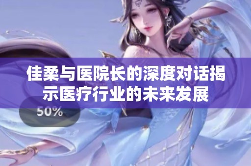 佳柔与医院长的深度对话揭示医疗行业的未来发展