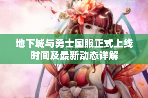 地下城与勇士国服正式上线时间及最新动态详解