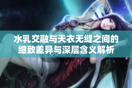 水乳交融与天衣无缝之间的细致差异与深层含义解析