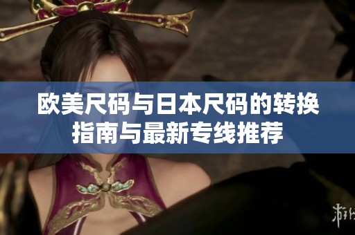 欧美尺码与日本尺码的转换指南与最新专线推荐