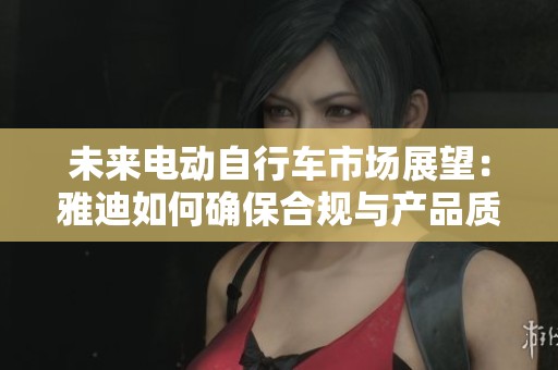 未来电动自行车市场展望：雅迪如何确保合规与产品质量