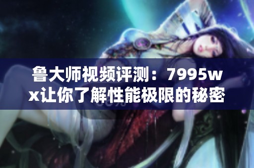 鲁大师视频评测：7995wx让你了解性能极限的秘密